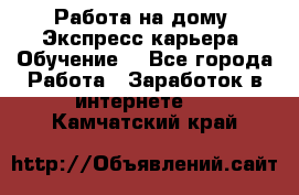 Работа на дому. Экспресс-карьера. Обучение. - Все города Работа » Заработок в интернете   . Камчатский край